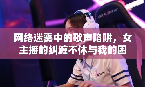 網(wǎng)絡(luò)迷霧中的歌聲陷阱，女主播的糾纏不休與我的困境