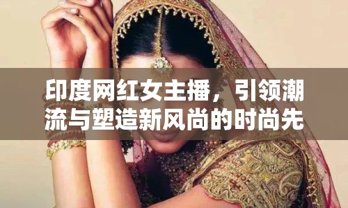 印度網(wǎng)紅女主播，引領(lǐng)潮流與塑造新風(fēng)尚的時(shí)尚先鋒