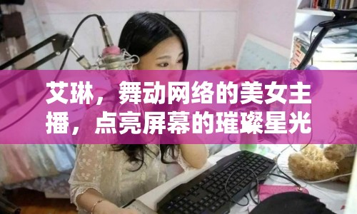 艾琳，舞動(dòng)網(wǎng)絡(luò)的美女主播，點(diǎn)亮屏幕的璀璨星光