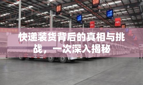 快遞裝貨背后的真相與挑戰(zhàn)，一次深入揭秘