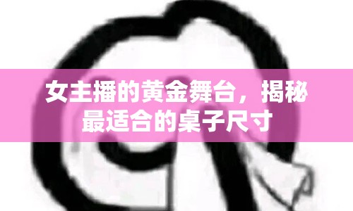 女主播的黃金舞臺，揭秘最適合的桌子尺寸