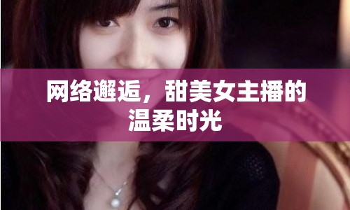 網(wǎng)絡(luò)邂逅，甜美女主播的溫柔時光