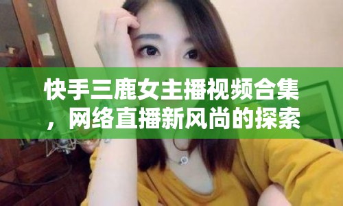 快手三鹿女主播視頻合集，網(wǎng)絡(luò)直播新風尚的探索與思考
