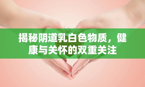 揭秘陰道乳白色物質(zhì)，健康與關(guān)懷的雙重關(guān)注