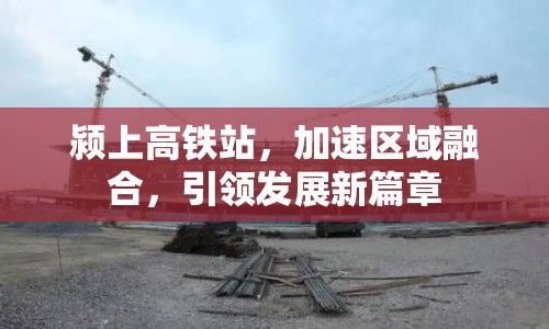 潁上高鐵站，加速區(qū)域融合，引領(lǐng)發(fā)展新篇章