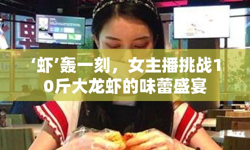 ‘蝦’轟一刻，女主播挑戰(zhàn)10斤大龍蝦的味蕾盛宴