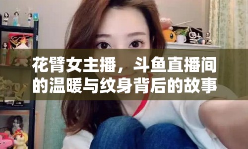 花臂女主播，斗魚直播間的溫暖與紋身背后的故事