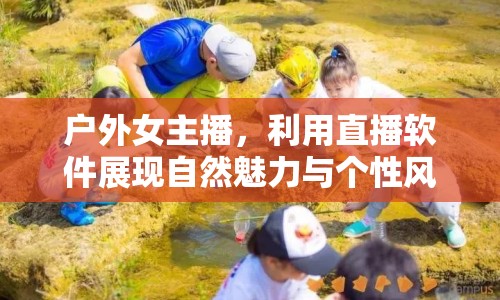 戶外女主播，利用直播軟件展現(xiàn)自然魅力與個性風(fēng)采