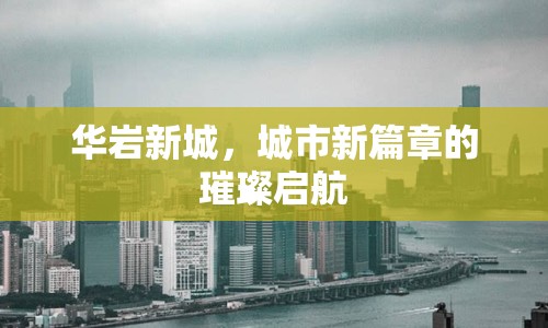 華巖新城，城市新篇章的璀璨啟航