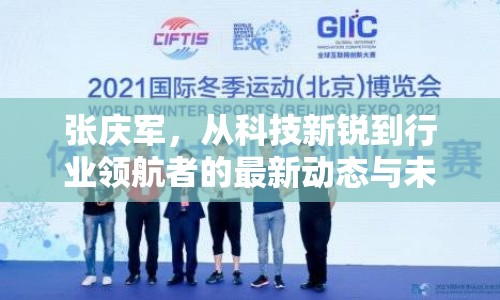 張慶軍，從科技新銳到行業(yè)領(lǐng)航者的最新動(dòng)態(tài)與未來展望
