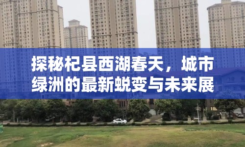探秘杞縣西湖春天，城市綠洲的最新蛻變與未來展望