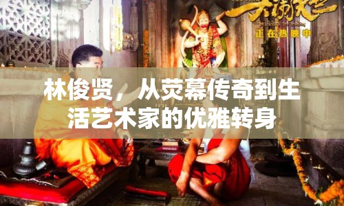 林俊賢，從熒幕傳奇到生活藝術(shù)家的優(yōu)雅轉(zhuǎn)身