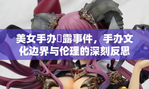 美女手辦祼露事件，手辦文化邊界與倫理的深刻反思