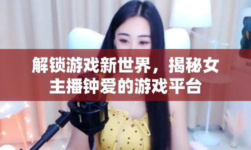 解鎖游戲新世界，揭秘女主播鐘愛的游戲平臺(tái)