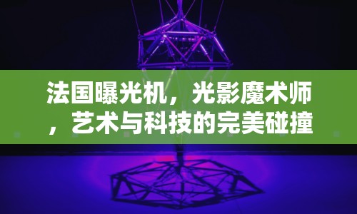 法國(guó)曝光機(jī)，光影魔術(shù)師，藝術(shù)與科技的完美碰撞