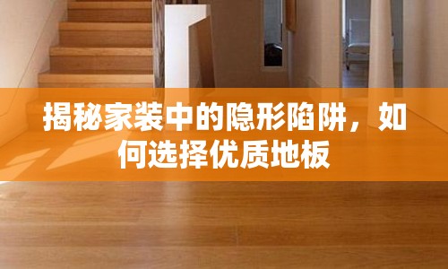 揭秘家裝中的隱形陷阱，如何選擇優(yōu)質(zhì)地板