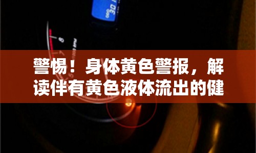 警惕！身體黃色警報，解讀伴有黃色液體流出的健康信號