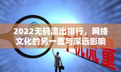2022無碼流出排行，網(wǎng)絡(luò)文化的另一面與深遠(yuǎn)影響分析