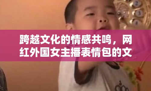 跨越文化的情感共鳴，網(wǎng)紅外國女主播表情包的文化交流新橋梁