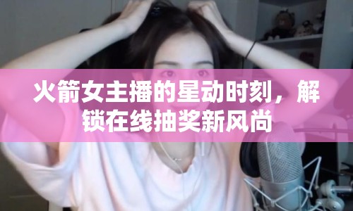 火箭女主播的星動(dòng)時(shí)刻，解鎖在線抽獎(jiǎng)新風(fēng)尚