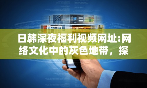 日韓深夜福利視頻網(wǎng)址:網(wǎng)絡(luò)文化中的灰色地帶，探索視頻分享平臺(tái)的邊界