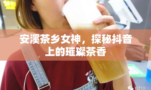 安溪茶鄉(xiāng)女神，探秘抖音上的璀璨茶香