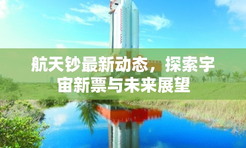 航天鈔最新動(dòng)態(tài)，探索宇宙新票與未來展望