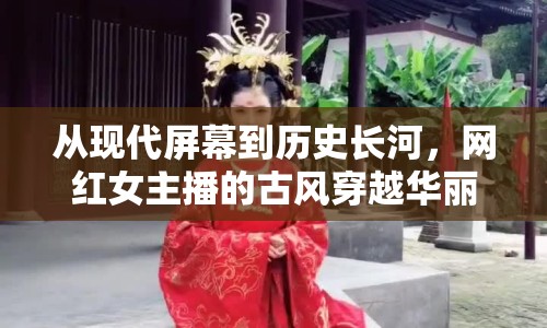 從現(xiàn)代屏幕到歷史長河，網(wǎng)紅女主播的古風(fēng)穿越華麗變身
