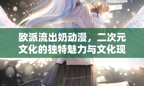 歐派流出奶動漫，二次元文化的獨特魅力與文化現(xiàn)象深度解析