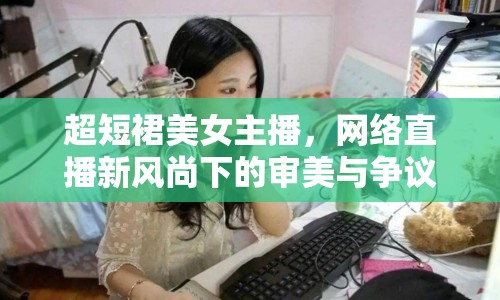 超短裙美女主播，網(wǎng)絡(luò)直播新風尚下的審美與爭議