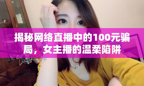 揭秘網(wǎng)絡(luò)直播中的100元騙局，女主播的溫柔陷阱