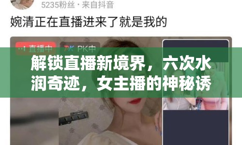 解鎖直播新境界，六次水潤(rùn)奇跡，女主播的神秘誘惑