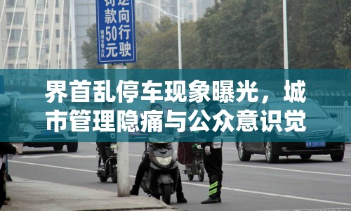 界首亂停車現(xiàn)象曝光，城市管理隱痛與公眾意識覺醒的碰撞