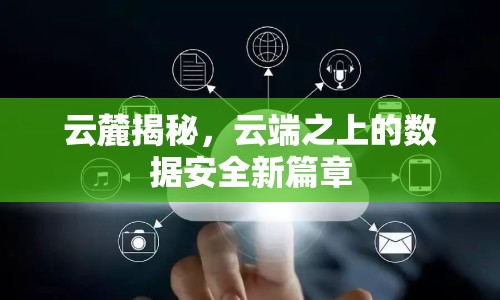 云麓揭秘，云端之上的數(shù)據(jù)安全新篇章