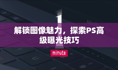 解鎖圖像魅力，探索PS高級(jí)曝光技巧
