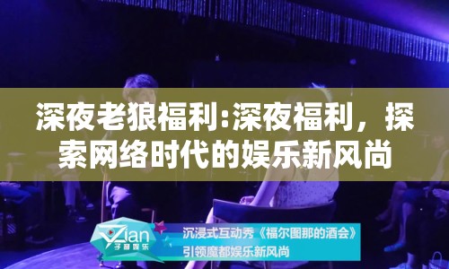 深夜老狼福利:深夜福利，探索網(wǎng)絡(luò)時代的娛樂新風(fēng)尚