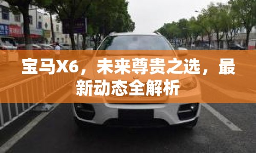 寶馬X6，未來尊貴之選，最新動態(tài)全解析