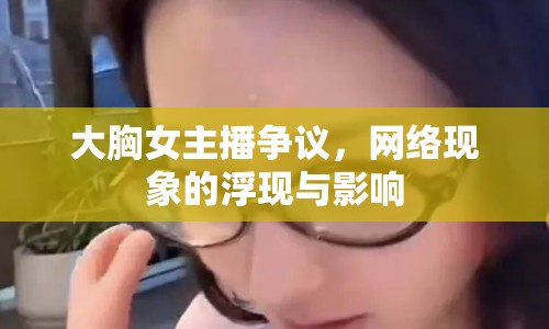 大胸女主播爭(zhēng)議，網(wǎng)絡(luò)現(xiàn)象的浮現(xiàn)與影響