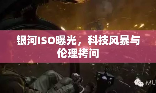銀河ISO曝光，科技風(fēng)暴與倫理拷問