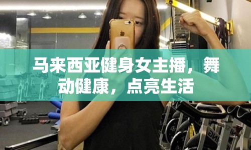 馬來西亞健身女主播，舞動健康，點(diǎn)亮生活