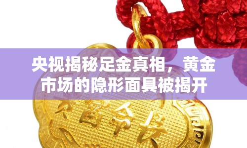 央視揭秘足金真相，黃金市場的隱形面具被揭開