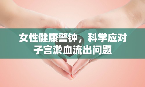 女性健康警鐘，科學(xué)應(yīng)對子宮淤血流出問題