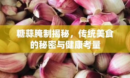 糖蒜腌制揭秘，傳統(tǒng)美食的秘密與健康考量