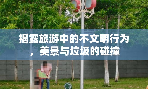 揭露旅游中的不文明行為，美景與垃圾的碰撞