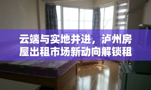 云端與實(shí)地并進(jìn)，瀘州房屋出租市場(chǎng)新動(dòng)向解鎖租房新體驗(yàn)
