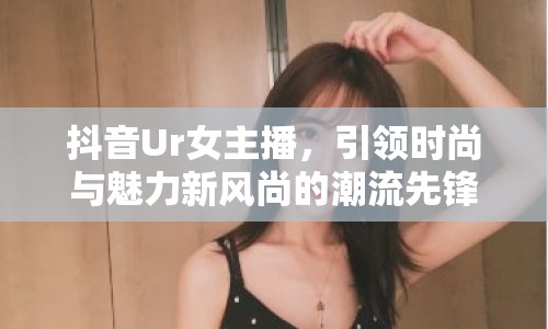 抖音Ur女主播，引領(lǐng)時(shí)尚與魅力新風(fēng)尚的潮流先鋒