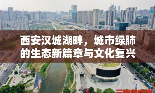 西安漢城湖畔，城市綠肺的生態(tài)新篇章與文化復(fù)興之旅