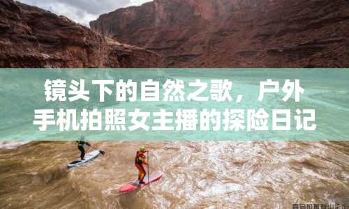 鏡頭下的自然之歌，戶外手機(jī)拍照女主播的探險(xiǎn)日記