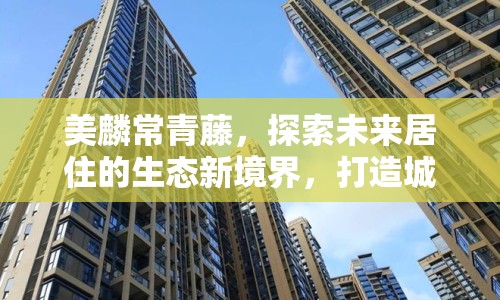 美麟常青藤，探索未來居住的生態(tài)新境界，打造城市綠洲的最新篇章