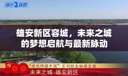 雄安新區(qū)容城，未來之城的夢想啟航與最新脈動
